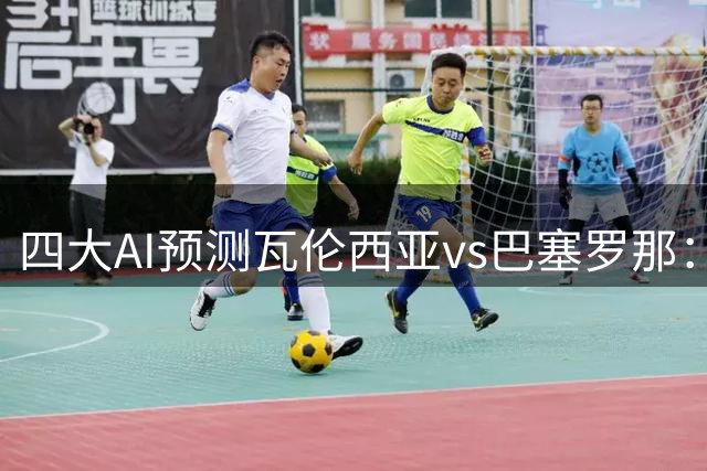 四大AI预测瓦伦西亚vs巴塞罗那：各家均看好巴萨至少赢两球